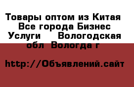 Товары оптом из Китая  - Все города Бизнес » Услуги   . Вологодская обл.,Вологда г.